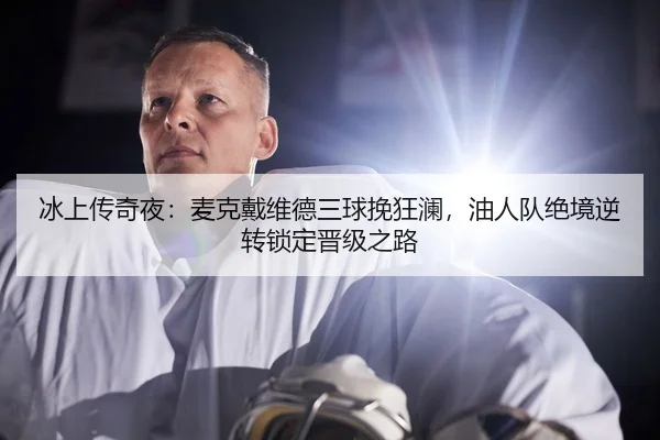 冰上传奇夜：麦克戴维德三球挽狂澜，油人队绝境逆转锁定晋级之路