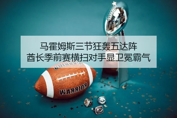 马霍姆斯三节狂轰五达阵 酋长季前赛横扫对手显卫冕霸气