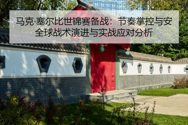 马克·塞尔比世锦赛备战：节奏掌控与安全球战术演进与实战应对分析